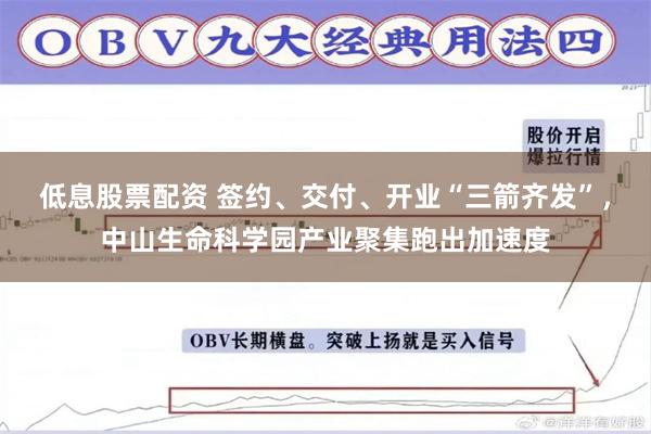 低息股票配资 签约、交付、开业“三箭齐发”，中山生命科学园产业聚集跑出加速度