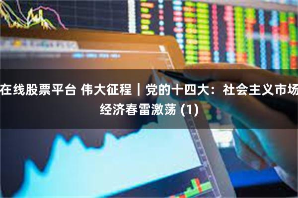 在线股票平台 伟大征程｜党的十四大：社会主义市场经济春雷激荡 (1)