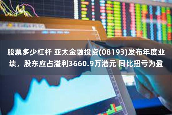 股票多少杠杆 亚太金融投资(08193)发布年度业绩，股东应占溢利3660.9万港元 同比扭亏为盈