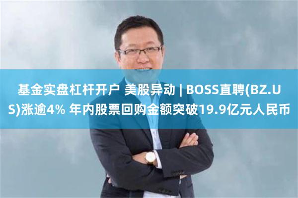 基金实盘杠杆开户 美股异动 | BOSS直聘(BZ.US)涨逾4% 年内股票回购金额突破19.9亿元人民币