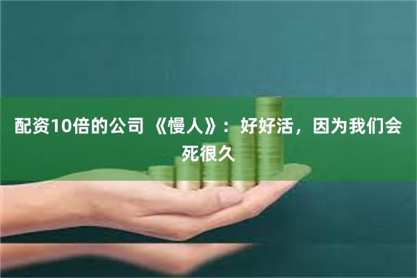 配资10倍的公司 《慢人》:好好活,因为我们会死很久