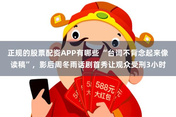 正规的股票配资APP有哪些 “台词不背念起来像读稿”，影后周冬雨话剧首秀让观众受刑3小时