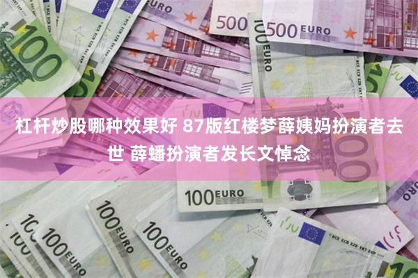 杠杆炒股哪种效果好 87版红楼梦薛姨妈扮演者去世 薛蟠扮演者发长文悼念