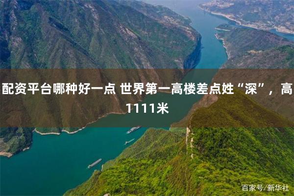 配资平台哪种好一点 世界第一高楼差点姓“深”，高1111米