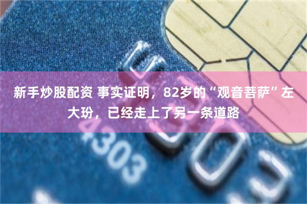 新手炒股配资 事实证明，82岁的“观音菩萨”左大玢，已经走上了另一条道路