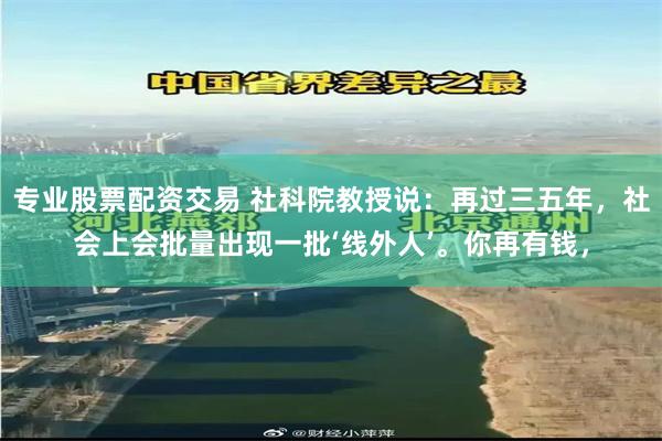 专业股票配资交易 社科院教授说：再过三五年，社会上会批量出现一批‘线外人’。你再有钱，