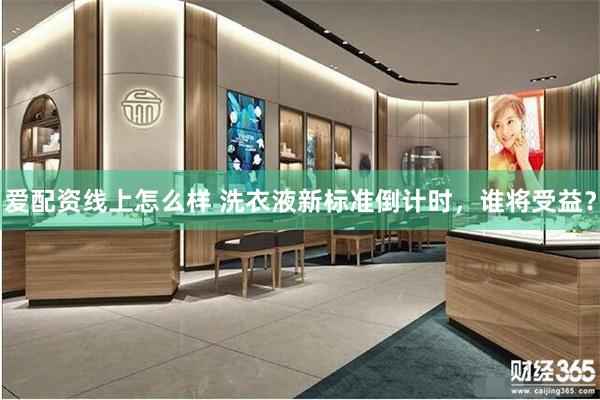 爱配资线上怎么样 洗衣液新标准倒计时,谁将受益?
