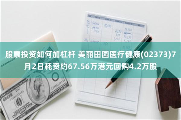股票投资如何加杠杆 美丽田园医疗健康(02373)7月2日耗资约67.56万港元回购4.2万股