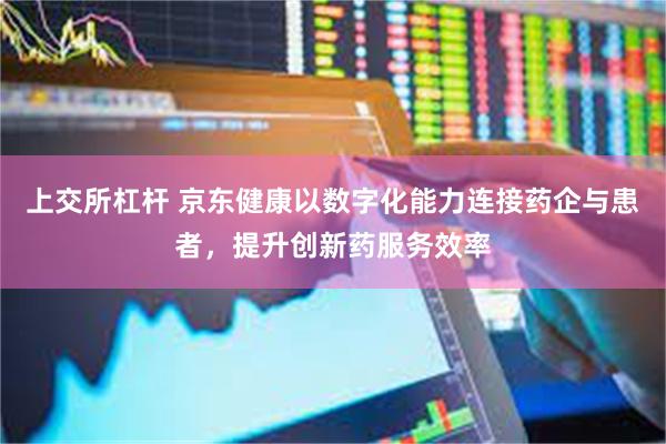 上交所杠杆 京东健康以数字化能力连接药企与患者,提升创新药服务效率