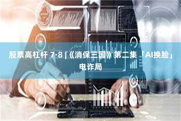 股票高杠杆 7·8 |《消保三国》第二集「AI换脸」电诈局