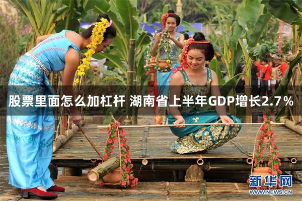 股票里面怎么加杠杆 湖南省上半年GDP增长2.7％