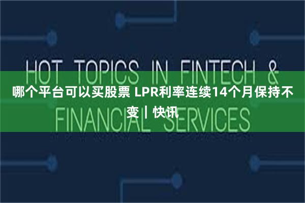 哪个平台可以买股票 LPR利率连续14个月保持不变|快讯