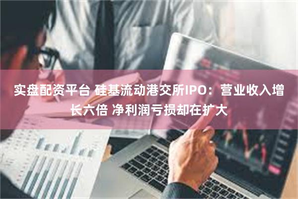 实盘配资平台 硅基流动港交所IPO:营业收入增长六倍 净利润亏损却在扩大