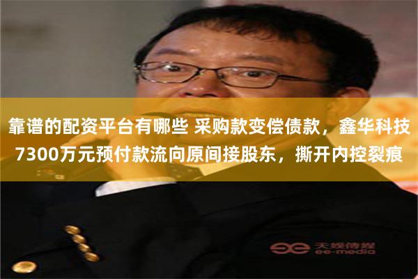 靠谱的配资平台有哪些 采购款变偿债款，鑫华科技7300万元预付款流向原间接股东，撕开内控裂痕