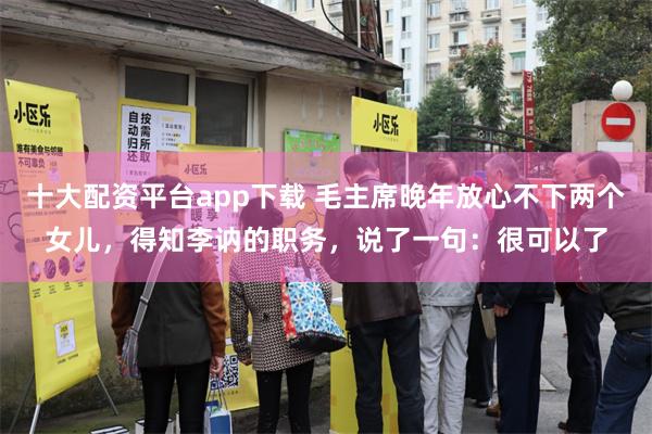 十大配资平台app下载 毛主席晚年放心不下两个女儿,得知李讷的职务,说了一句:很可以了