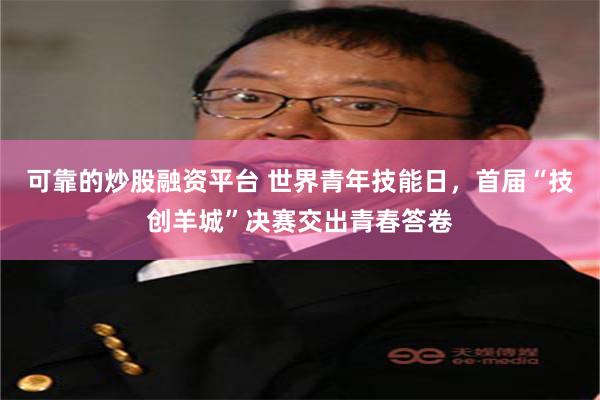 可靠的炒股融资平台 世界青年技能日，首届“技创羊城”决赛交出青春答卷