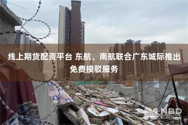 线上期货配资平台 东航、南航联合广东城际推出免费接驳服务
