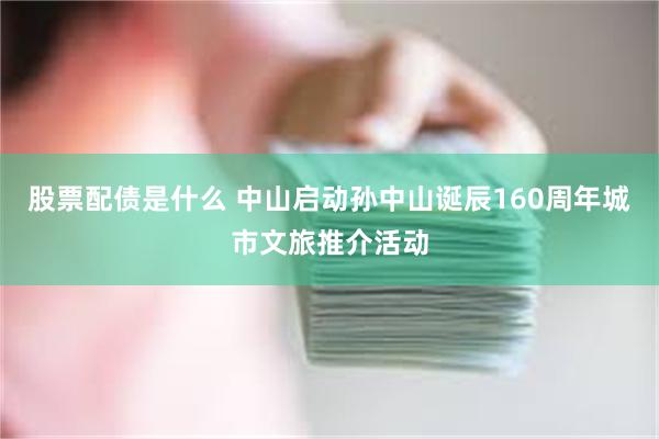 股票配债是什么 中山启动孙中山诞辰160周年城市文旅推介活动