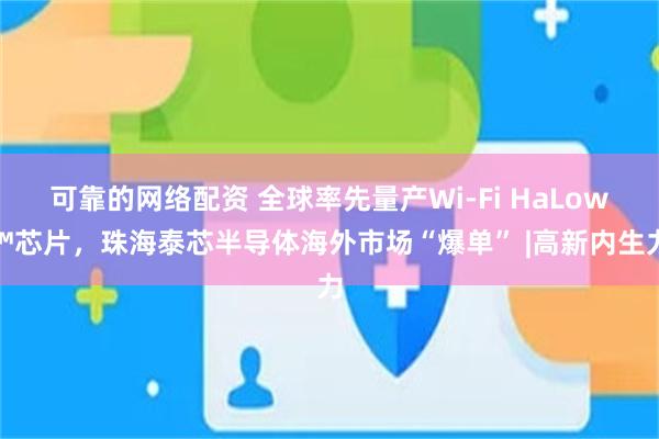 可靠的网络配资 全球率先量产Wi-Fi HaLow™芯片，珠海泰芯半导体海外市场“爆单” |高新内生力