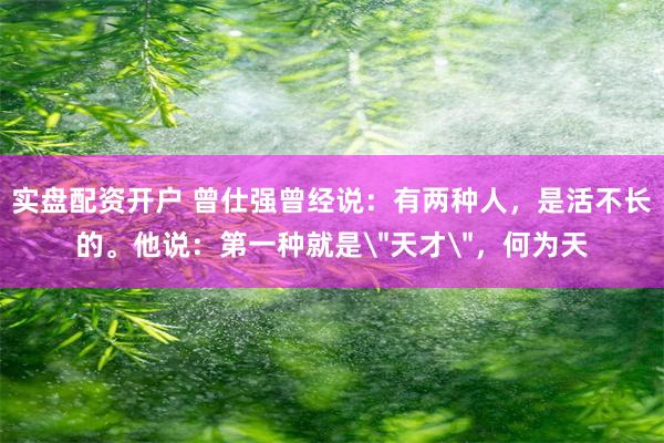 实盘配资开户 曾仕强曾经说：有两种人，是活不长的。他说：第一种就是