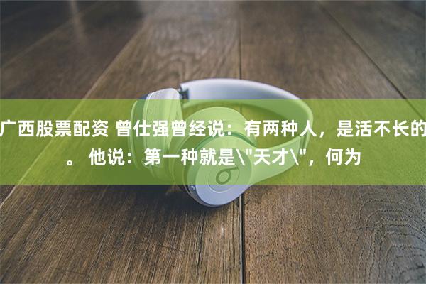 广西股票配资 曾仕强曾经说：有两种人，是活不长的。 他说：第一种就是