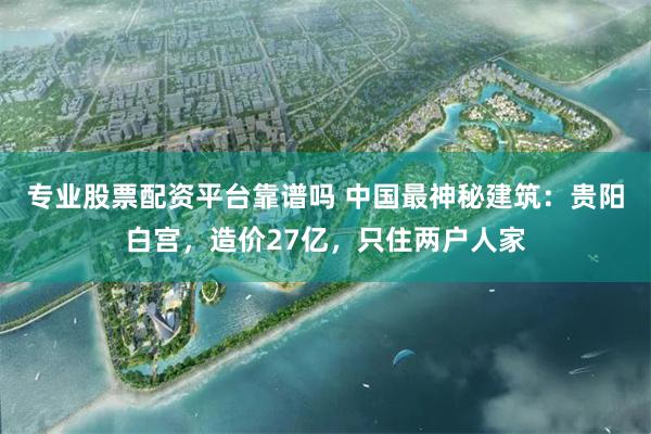 专业股票配资平台靠谱吗 中国最神秘建筑：贵阳白宫，造价27亿，只住两户人家