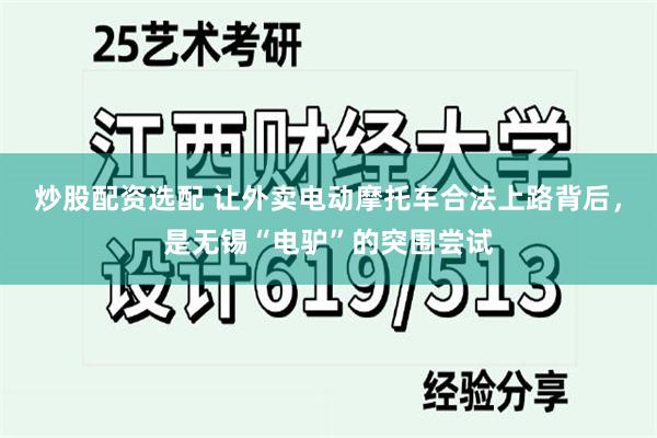 炒股配资选配 让外卖电动摩托车合法上路背后，是无锡“电驴”的突围尝试