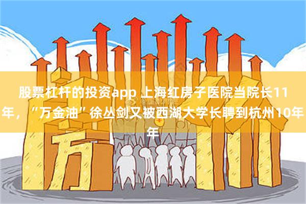 股票杠杆的投资app 上海红房子医院当院长11年，“万金油”徐丛剑又被西湖大学长聘到杭州10年
