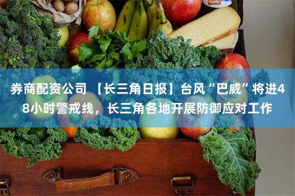 券商配资公司 【长三角日报】台风“巴威”将进48小时警戒线，长三角各地开展防御应对工作