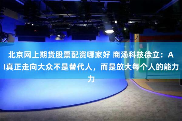 北京网上期货股票配资哪家好 商汤科技徐立：AI真正走向大众不是替代人，而是放大每个人的能力