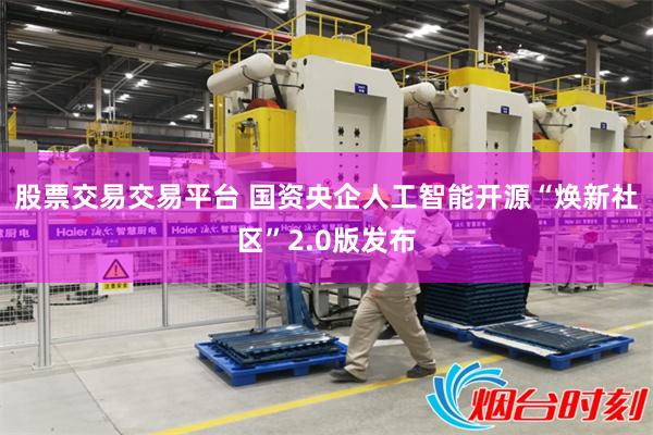 股票交易交易平台 国资央企人工智能开源“焕新社区”2.0版发布
