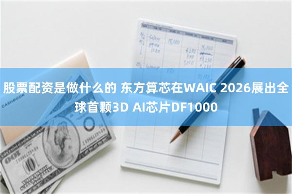 股票配资是做什么的 东方算芯在WAIC 2026展出全球首颗3D AI芯片DF1000