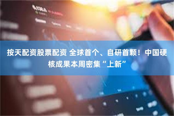 按天配资股票配资 全球首个、自研首颗！中国硬核成果本周密集“上新”