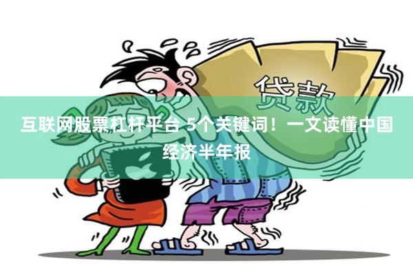 互联网股票杠杆平台 5个关键词！一文读懂中国经济半年报