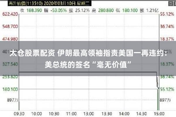 太仓股票配资 伊朗最高领袖指责美国一再违约：美总统的签名“毫无价值”