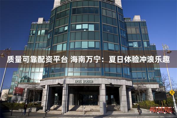 质量可靠配资平台 海南万宁：夏日体验冲浪乐趣