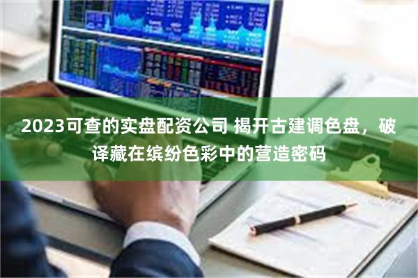 2023可查的实盘配资公司 揭开古建调色盘，破译藏在缤纷色彩中的营造密码