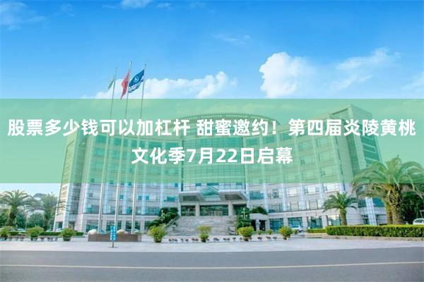 股票多少钱可以加杠杆 甜蜜邀约!第四届炎陵黄桃文化季7月22日启幕