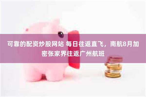 可靠的配资炒股网站 每日往返直飞，南航8月加密张家界往返广州航班