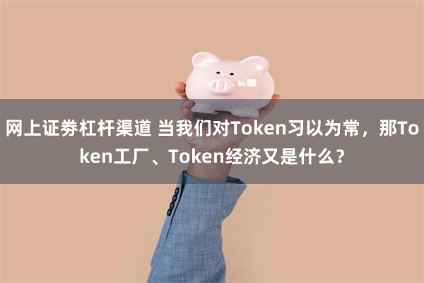 网上证劵杠杆渠道 当我们对Token习以为常,那Token工厂、Token经济又是什么?