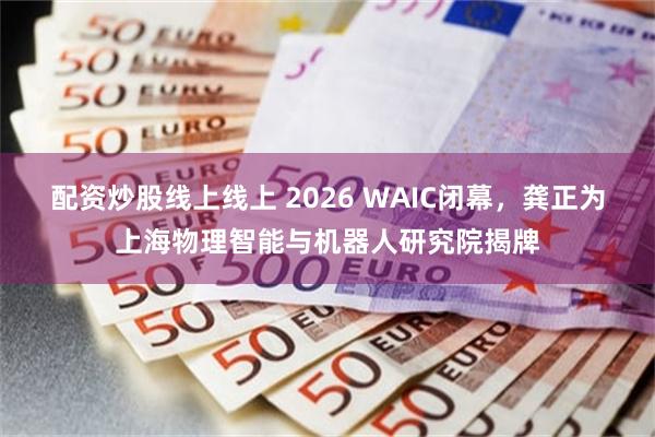 配资炒股线上线上 2026 WAIC闭幕，龚正为上海物理智能与机器人研究院揭牌