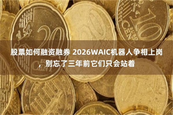 股票如何融资融券 2026WAIC机器人争相上岗，别忘了三年前它们只会站着