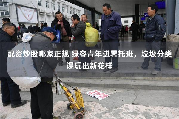 配资炒股哪家正规 绿容青年进暑托班，垃圾分类课玩出新花样