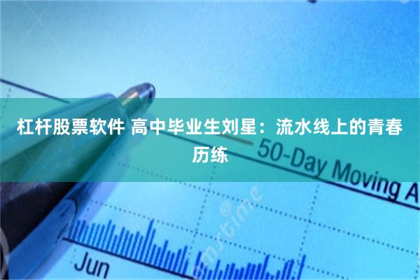 杠杆股票软件 高中毕业生刘星:流水线上的青春历练