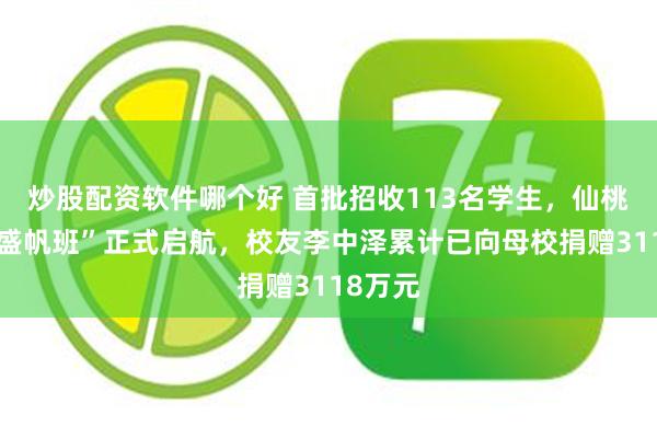 炒股配资软件哪个好 首批招收113名学生，仙桃中学“盛帆班”正式启航，校友李中泽累计已向母校捐赠3118万元