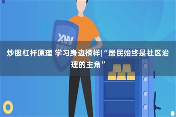 炒股杠杆原理 学习身边榜样|“居民始终是社区治理的主角”