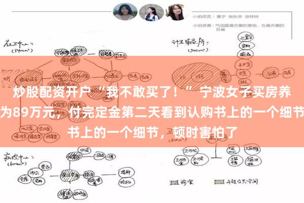 炒股配资开户 “我不敢买了!” 宁波女子买房养老,谈好房价为89万元,付完定金第二天看到认购书上的一个细节,顿时害怕了
