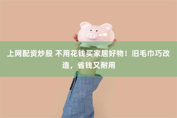 上网配资炒股 不用花钱买家居好物！旧毛巾巧改造，省钱又耐用