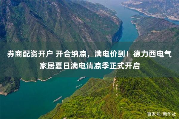 券商配资开户 开合纳凉，满电价到！德力西电气家居夏日满电清凉季正式开启