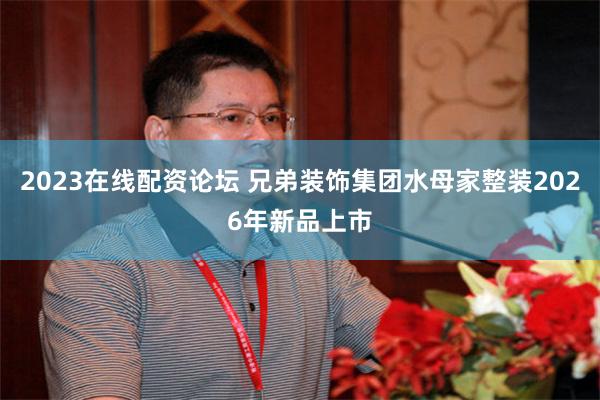 2023在线配资论坛 兄弟装饰集团水母家整装2026年新品上市